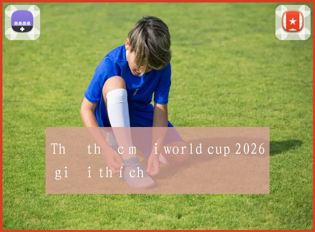 Thể thức mới world cup 2026 giải thích