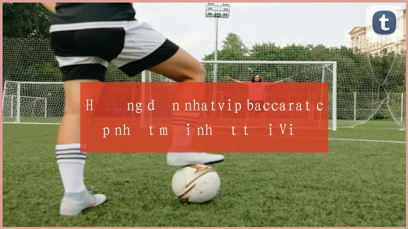 Hướng dẫn nhatvip baccarat cập nhật mới nhất tại Việt Nam