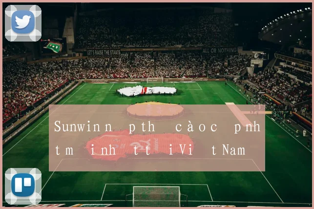 Sunwin nạp thẻ cào cập nhật mới nhất tại Việt Nam