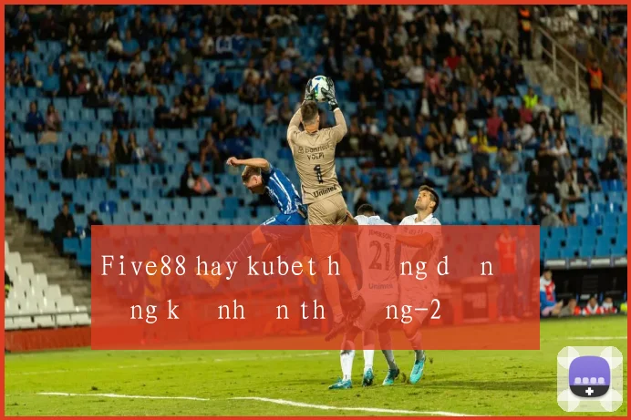 Five88 hay kubet hướng dẫn đăng ký nhận thưởng